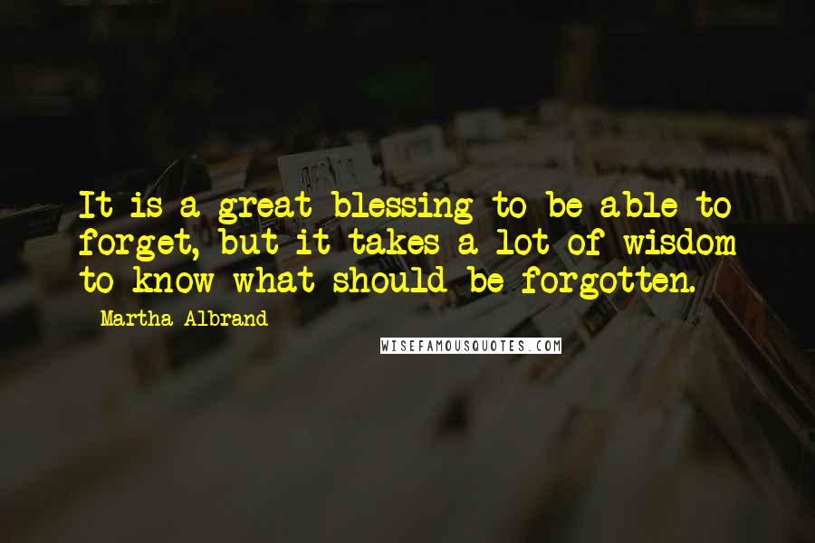 Martha Albrand Quotes: It is a great blessing to be able to forget, but it takes a lot of wisdom to know what should be forgotten.