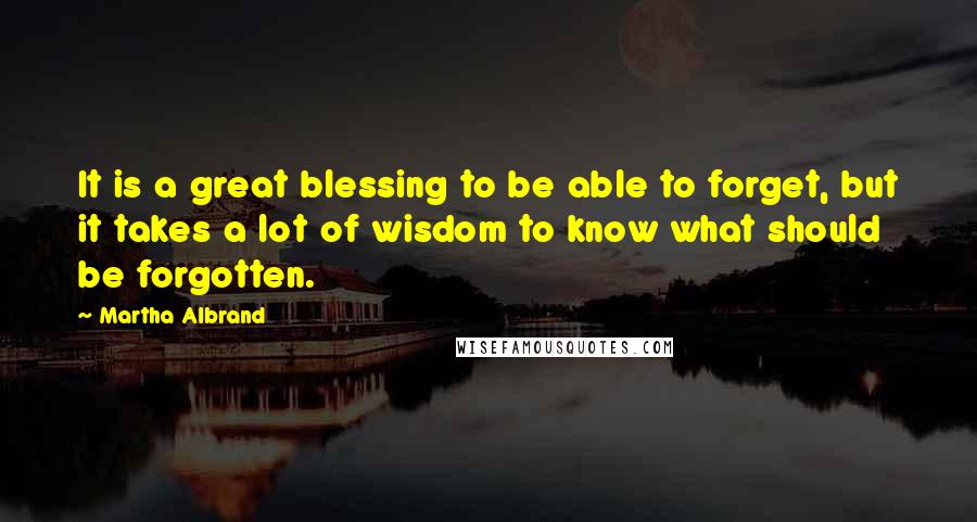 Martha Albrand Quotes: It is a great blessing to be able to forget, but it takes a lot of wisdom to know what should be forgotten.