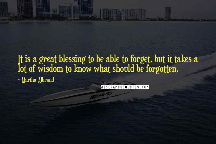 Martha Albrand Quotes: It is a great blessing to be able to forget, but it takes a lot of wisdom to know what should be forgotten.