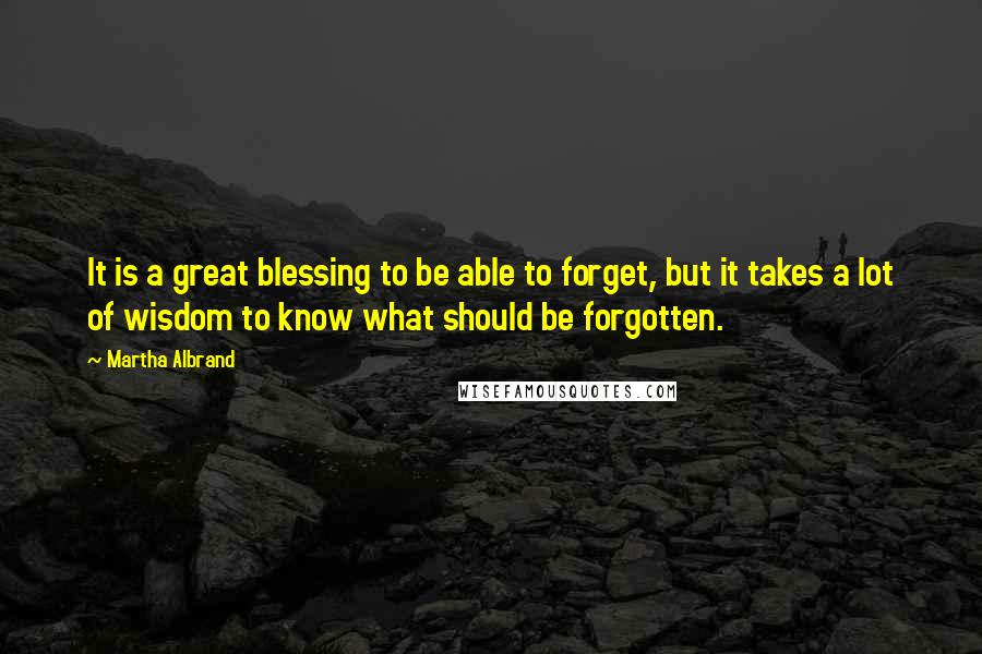 Martha Albrand Quotes: It is a great blessing to be able to forget, but it takes a lot of wisdom to know what should be forgotten.