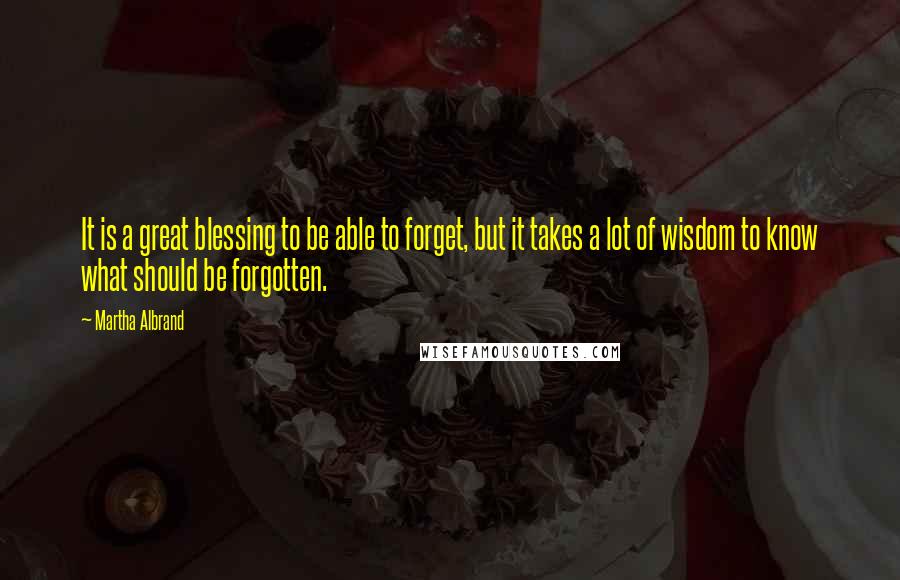 Martha Albrand Quotes: It is a great blessing to be able to forget, but it takes a lot of wisdom to know what should be forgotten.