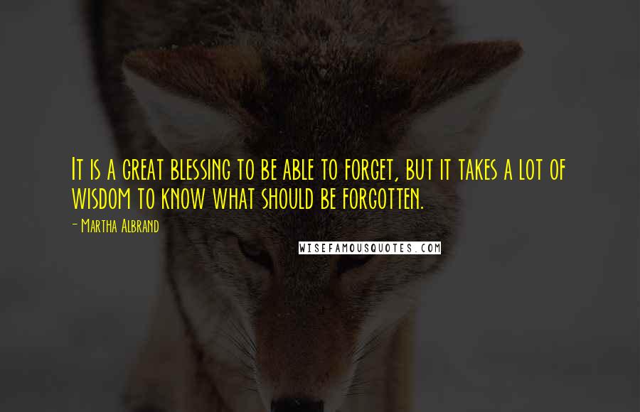 Martha Albrand Quotes: It is a great blessing to be able to forget, but it takes a lot of wisdom to know what should be forgotten.