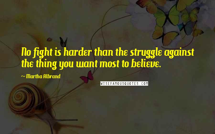 Martha Albrand Quotes: No fight is harder than the struggle against the thing you want most to believe.