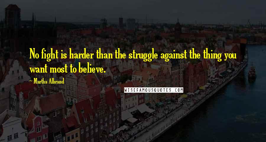 Martha Albrand Quotes: No fight is harder than the struggle against the thing you want most to believe.