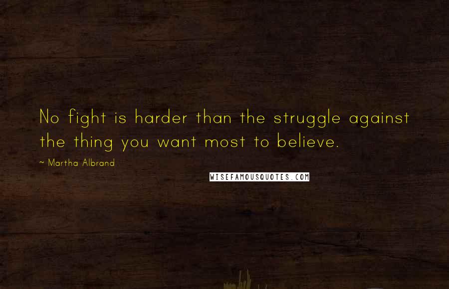 Martha Albrand Quotes: No fight is harder than the struggle against the thing you want most to believe.