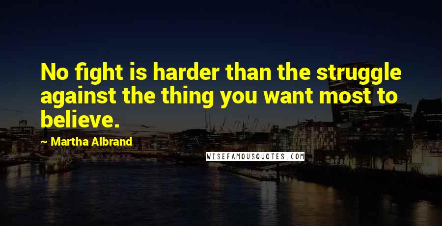 Martha Albrand Quotes: No fight is harder than the struggle against the thing you want most to believe.