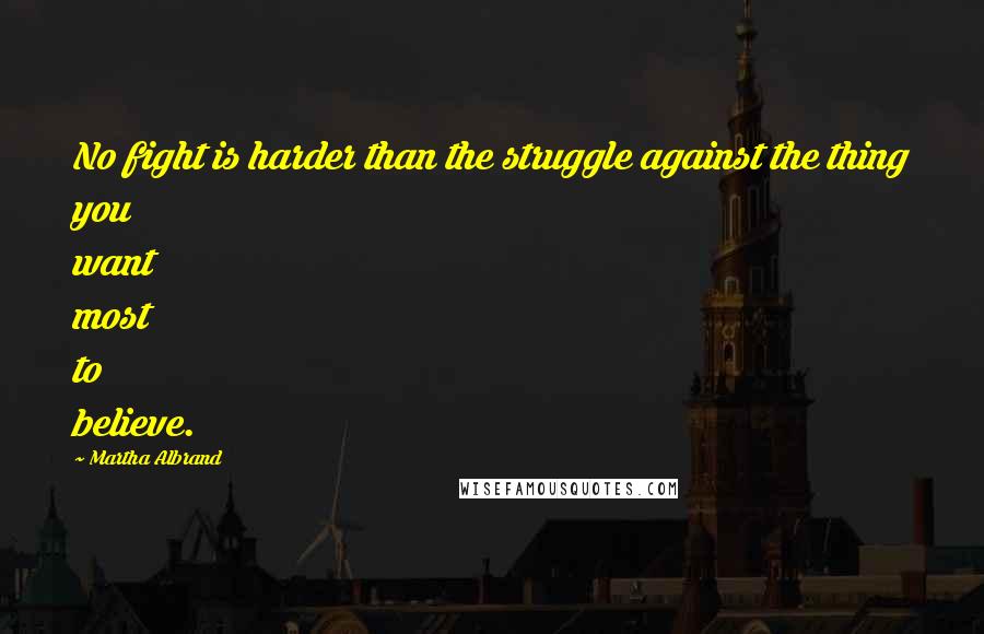 Martha Albrand Quotes: No fight is harder than the struggle against the thing you want most to believe.