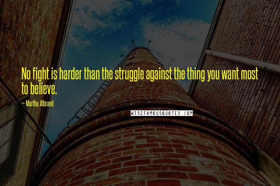 Martha Albrand Quotes: No fight is harder than the struggle against the thing you want most to believe.