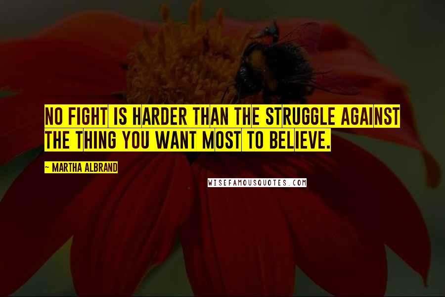 Martha Albrand Quotes: No fight is harder than the struggle against the thing you want most to believe.