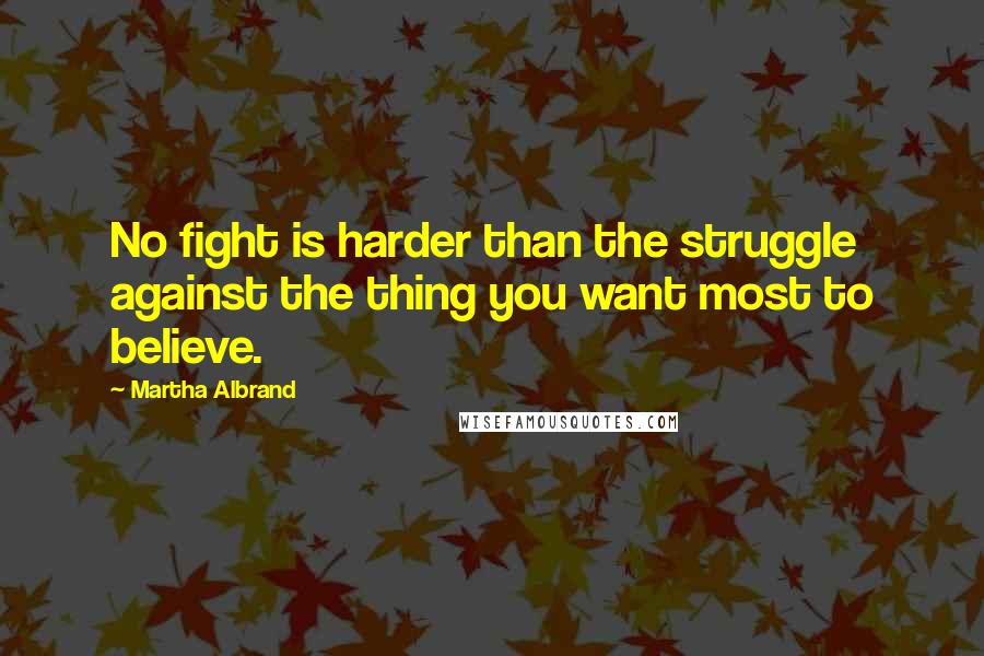 Martha Albrand Quotes: No fight is harder than the struggle against the thing you want most to believe.
