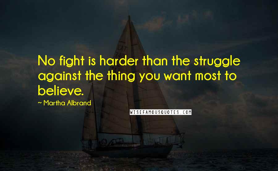 Martha Albrand Quotes: No fight is harder than the struggle against the thing you want most to believe.