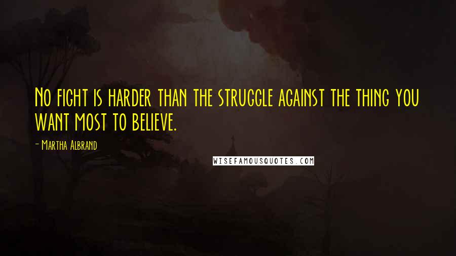 Martha Albrand Quotes: No fight is harder than the struggle against the thing you want most to believe.