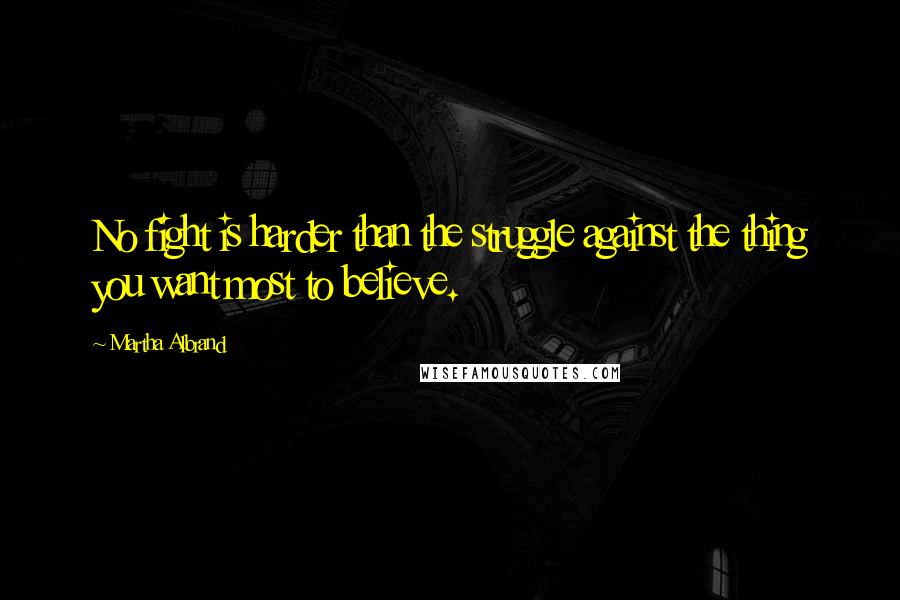 Martha Albrand Quotes: No fight is harder than the struggle against the thing you want most to believe.