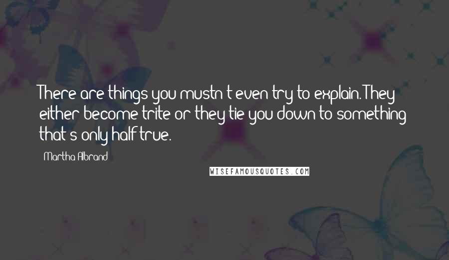 Martha Albrand Quotes: There are things you mustn't even try to explain. They either become trite or they tie you down to something that's only half true.