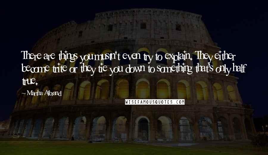 Martha Albrand Quotes: There are things you mustn't even try to explain. They either become trite or they tie you down to something that's only half true.