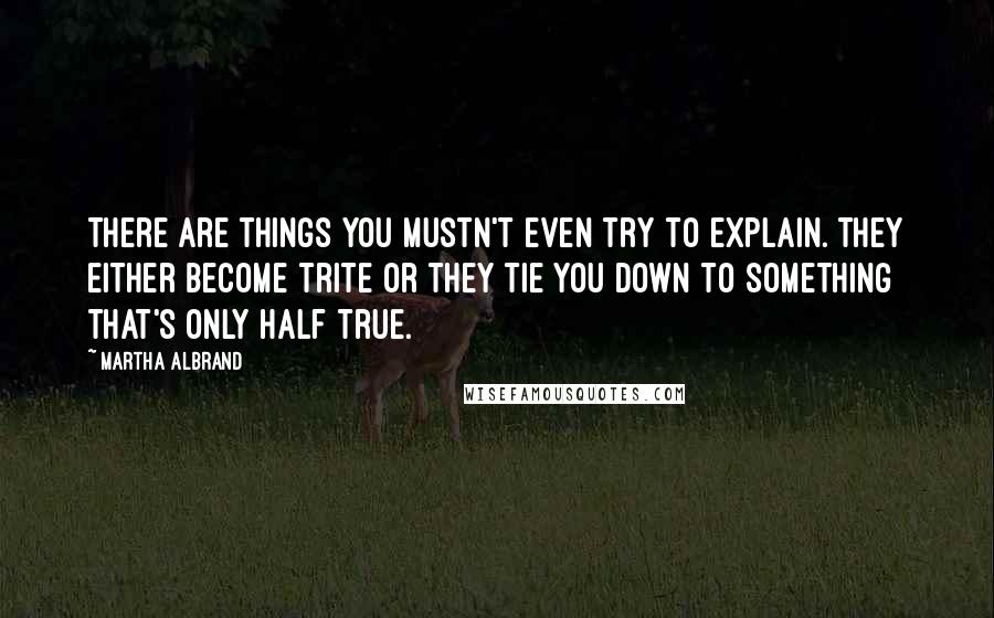 Martha Albrand Quotes: There are things you mustn't even try to explain. They either become trite or they tie you down to something that's only half true.