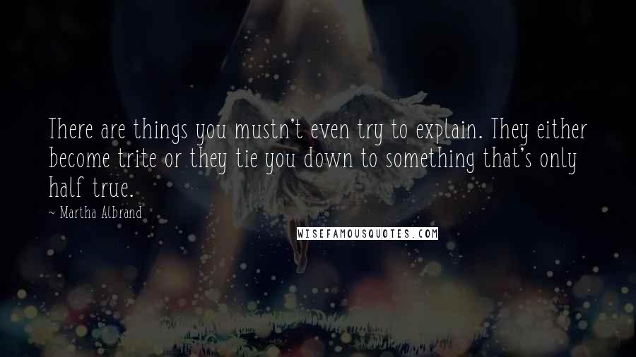 Martha Albrand Quotes: There are things you mustn't even try to explain. They either become trite or they tie you down to something that's only half true.