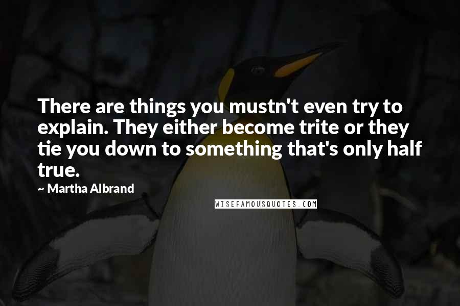 Martha Albrand Quotes: There are things you mustn't even try to explain. They either become trite or they tie you down to something that's only half true.