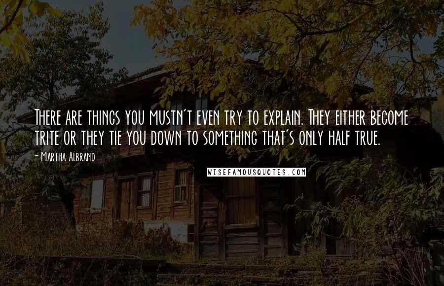 Martha Albrand Quotes: There are things you mustn't even try to explain. They either become trite or they tie you down to something that's only half true.