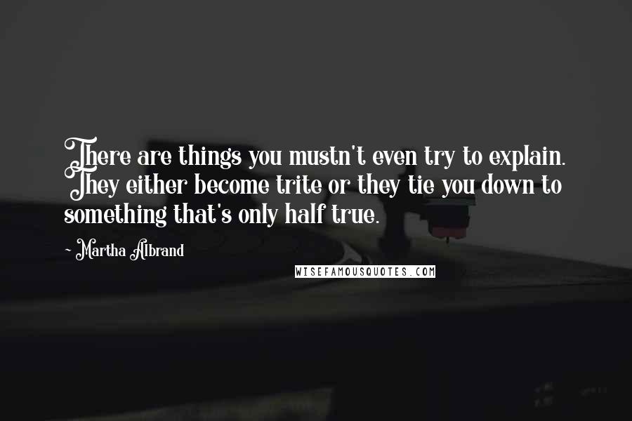 Martha Albrand Quotes: There are things you mustn't even try to explain. They either become trite or they tie you down to something that's only half true.