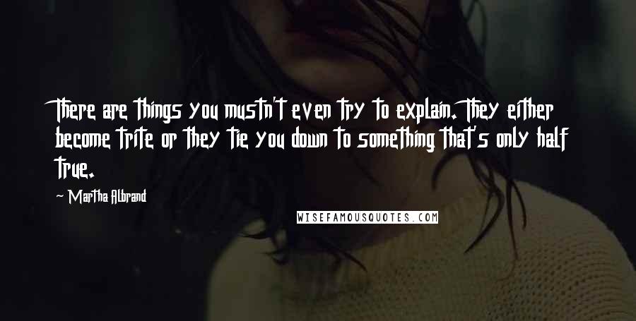 Martha Albrand Quotes: There are things you mustn't even try to explain. They either become trite or they tie you down to something that's only half true.