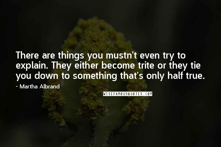Martha Albrand Quotes: There are things you mustn't even try to explain. They either become trite or they tie you down to something that's only half true.