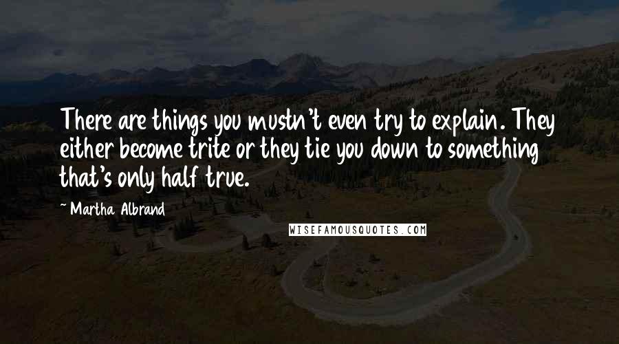 Martha Albrand Quotes: There are things you mustn't even try to explain. They either become trite or they tie you down to something that's only half true.