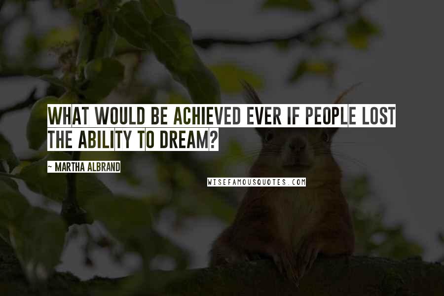 Martha Albrand Quotes: What would be achieved ever if people lost the ability to dream?