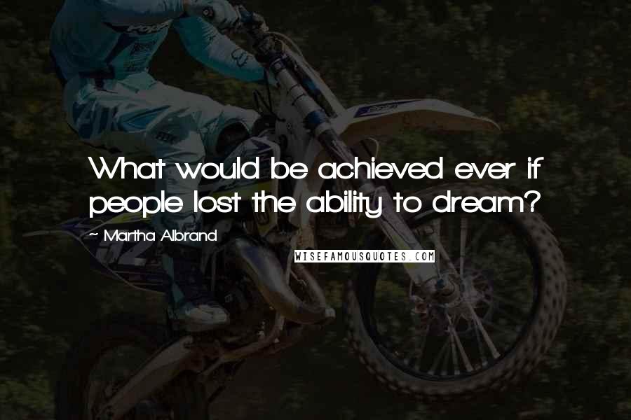 Martha Albrand Quotes: What would be achieved ever if people lost the ability to dream?