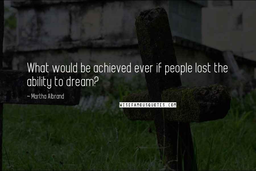 Martha Albrand Quotes: What would be achieved ever if people lost the ability to dream?