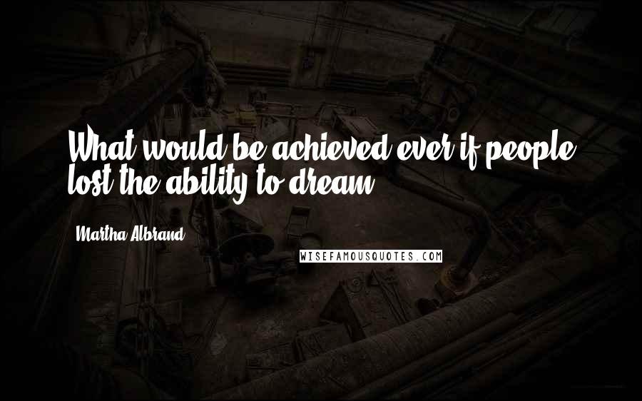 Martha Albrand Quotes: What would be achieved ever if people lost the ability to dream?