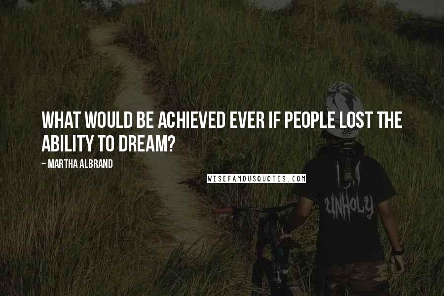 Martha Albrand Quotes: What would be achieved ever if people lost the ability to dream?