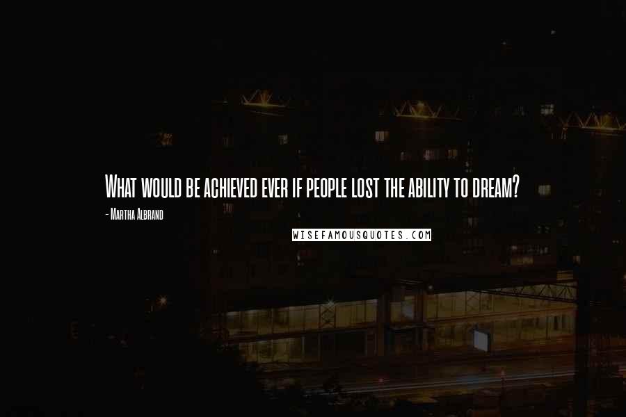 Martha Albrand Quotes: What would be achieved ever if people lost the ability to dream?