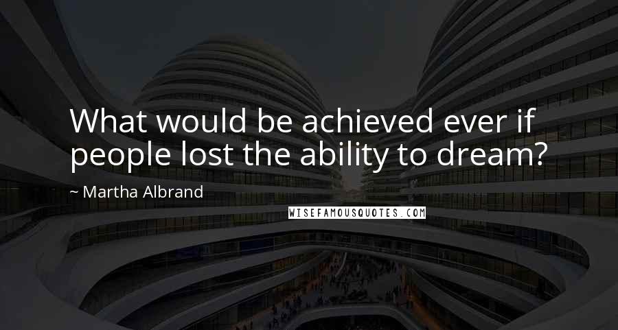 Martha Albrand Quotes: What would be achieved ever if people lost the ability to dream?