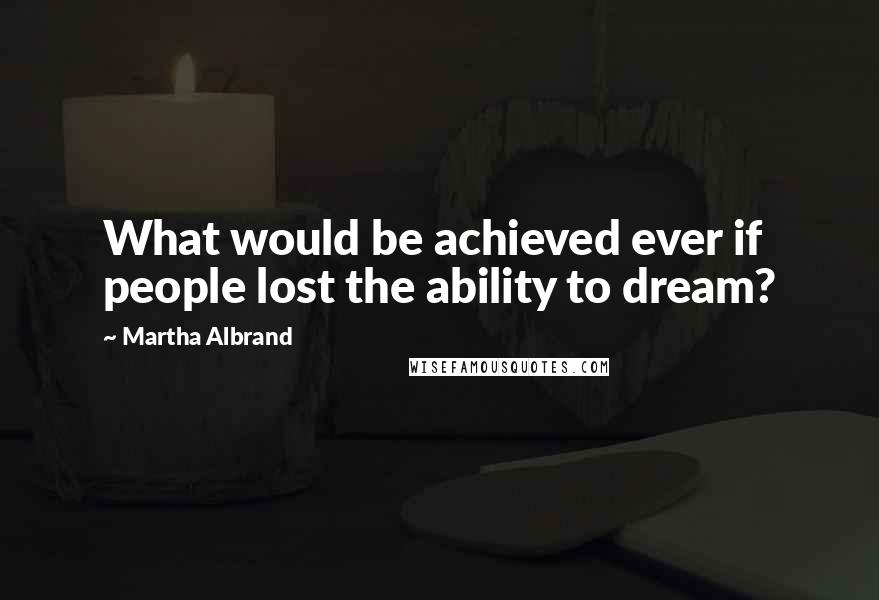 Martha Albrand Quotes: What would be achieved ever if people lost the ability to dream?