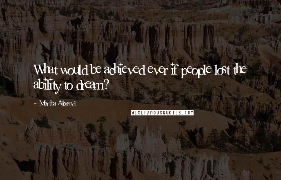 Martha Albrand Quotes: What would be achieved ever if people lost the ability to dream?