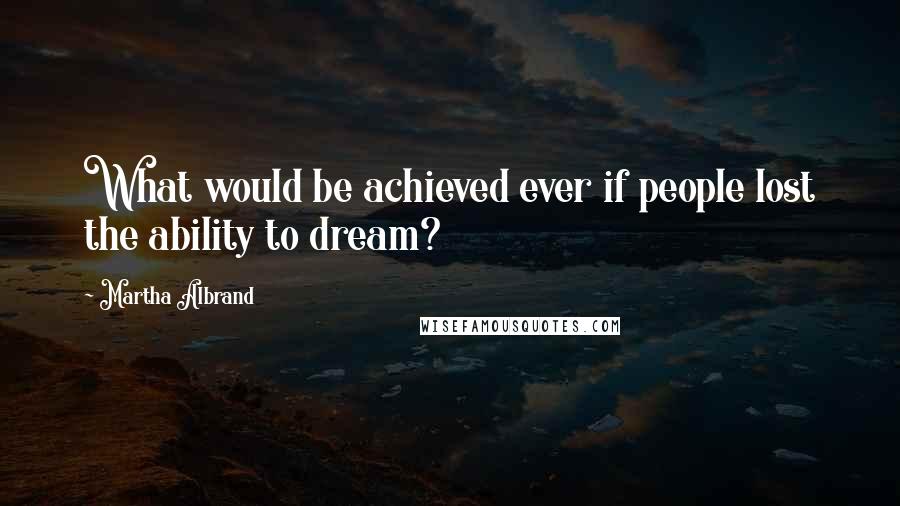 Martha Albrand Quotes: What would be achieved ever if people lost the ability to dream?