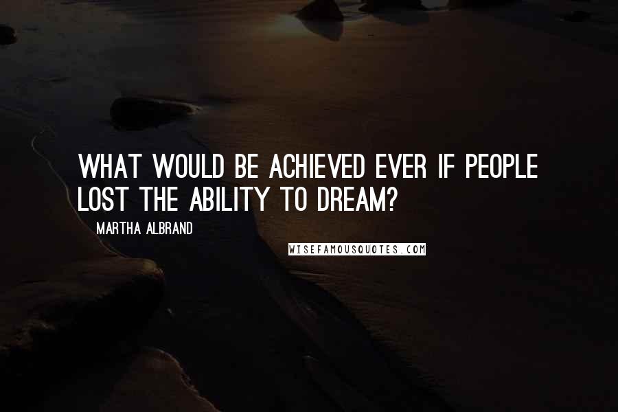 Martha Albrand Quotes: What would be achieved ever if people lost the ability to dream?