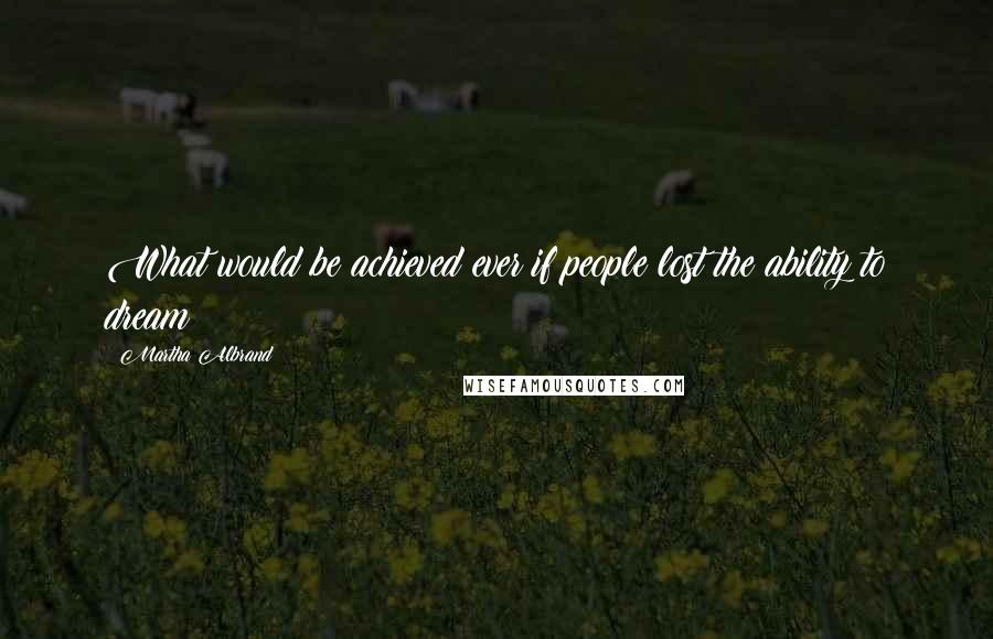 Martha Albrand Quotes: What would be achieved ever if people lost the ability to dream?