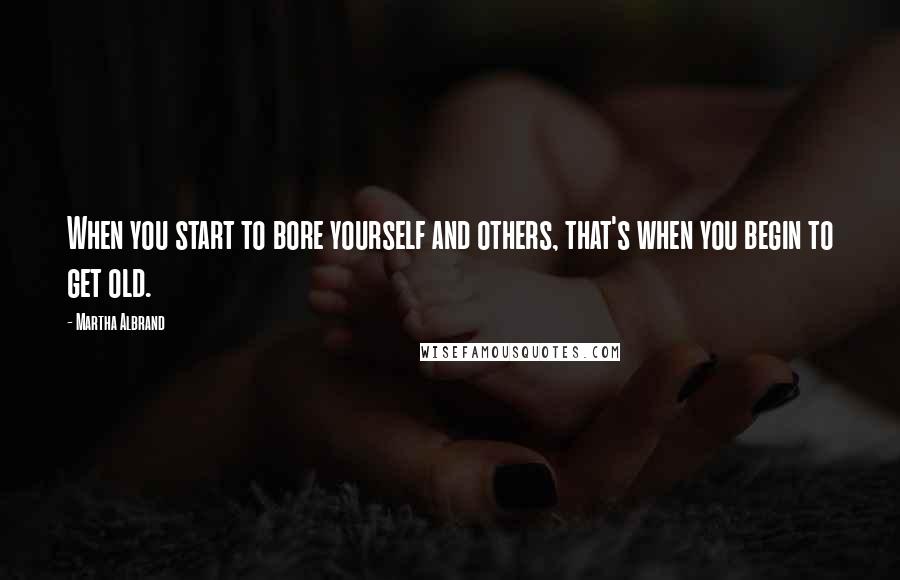 Martha Albrand Quotes: When you start to bore yourself and others, that's when you begin to get old.