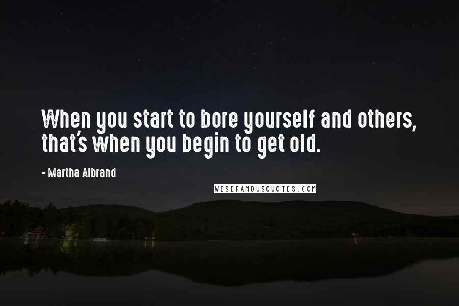 Martha Albrand Quotes: When you start to bore yourself and others, that's when you begin to get old.