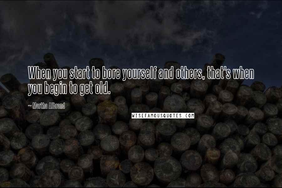 Martha Albrand Quotes: When you start to bore yourself and others, that's when you begin to get old.