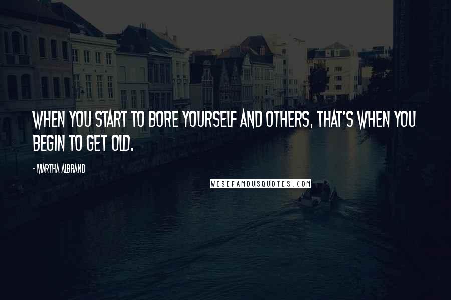 Martha Albrand Quotes: When you start to bore yourself and others, that's when you begin to get old.