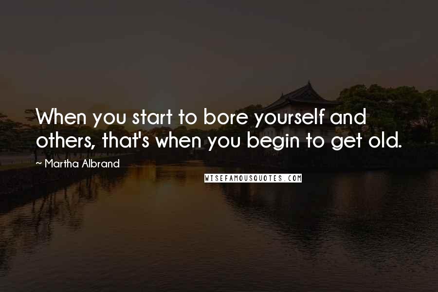 Martha Albrand Quotes: When you start to bore yourself and others, that's when you begin to get old.