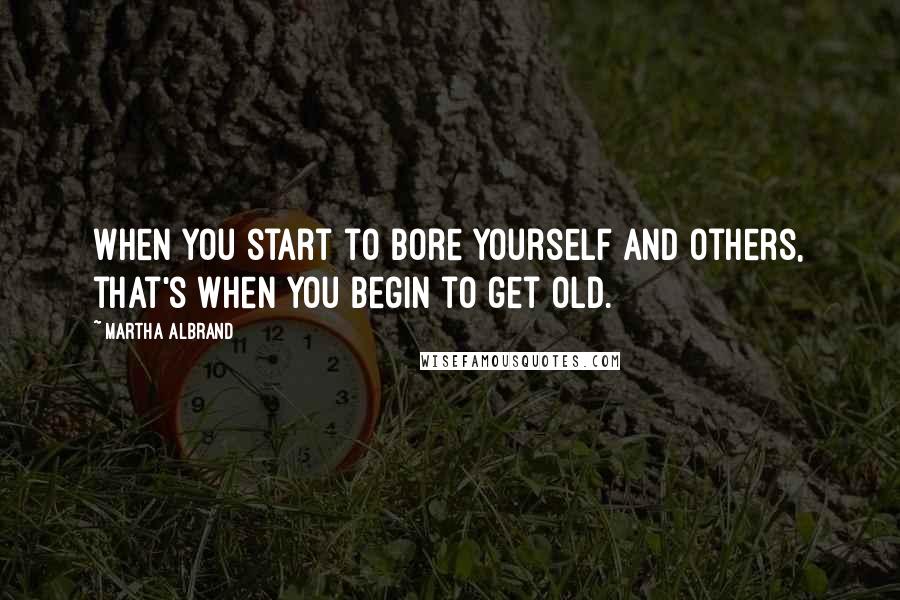 Martha Albrand Quotes: When you start to bore yourself and others, that's when you begin to get old.