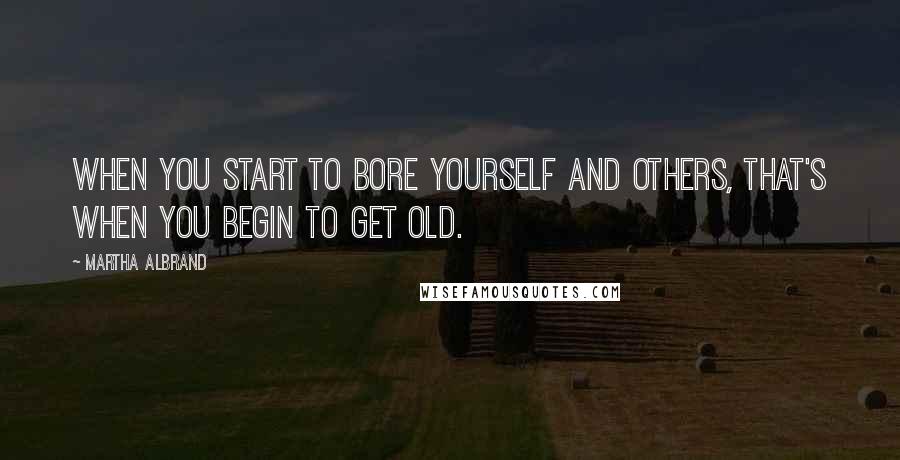 Martha Albrand Quotes: When you start to bore yourself and others, that's when you begin to get old.