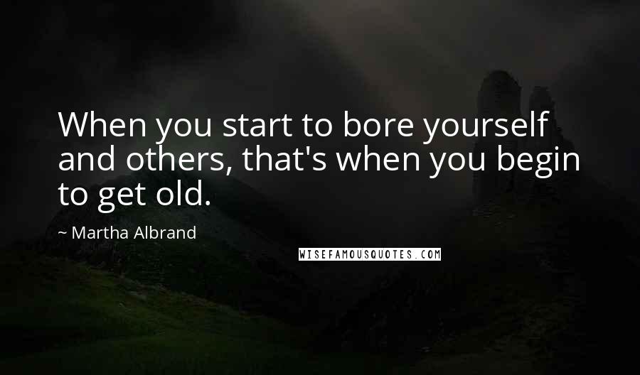 Martha Albrand Quotes: When you start to bore yourself and others, that's when you begin to get old.