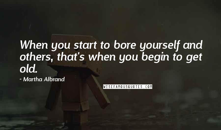 Martha Albrand Quotes: When you start to bore yourself and others, that's when you begin to get old.