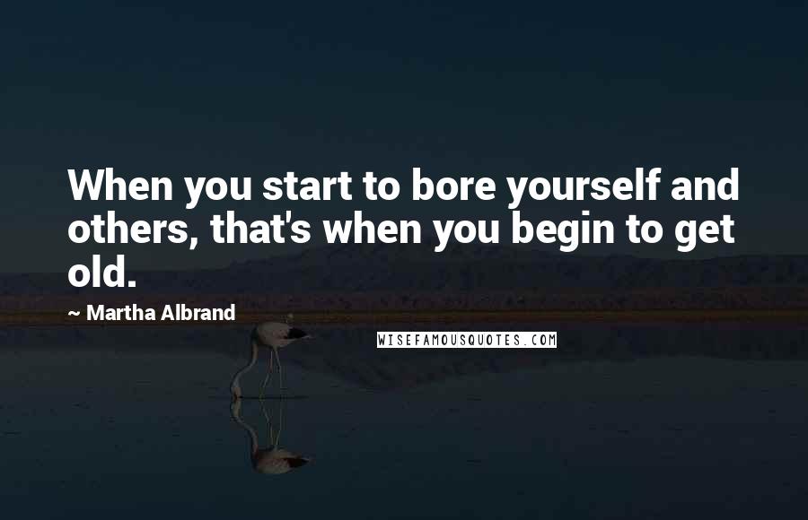 Martha Albrand Quotes: When you start to bore yourself and others, that's when you begin to get old.