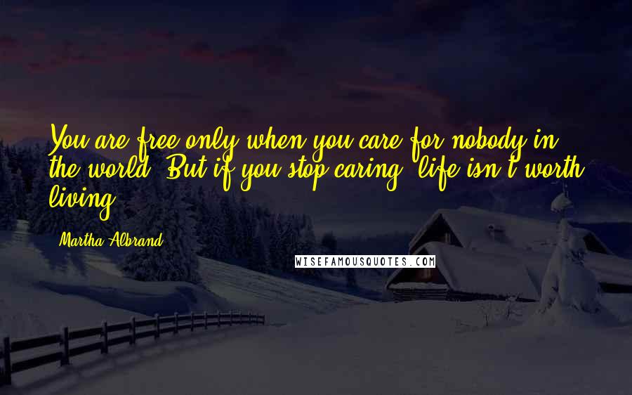 Martha Albrand Quotes: You are free only when you care for nobody in the world. But if you stop caring, life isn't worth living.